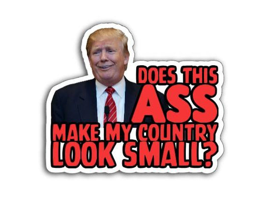 Bold and unapologetic magnet or vinyl decal showing Trump with the snarky caption, "Does this ASS make my country look small?" A fierce, defiant jab at his bloated ego and shrinking global credibility.